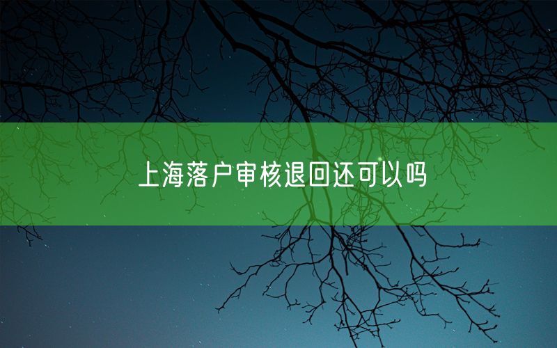 上海落户审核退回还可以吗