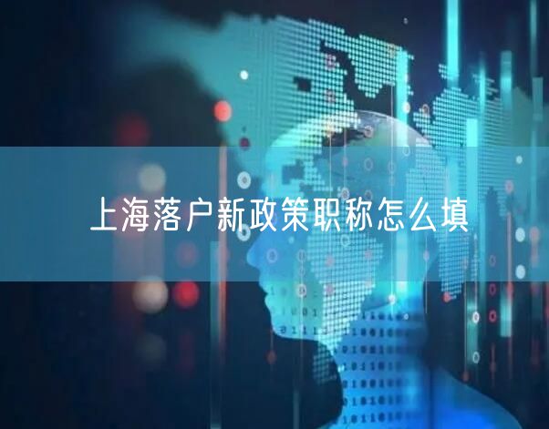 上海落户新政策职称怎么填