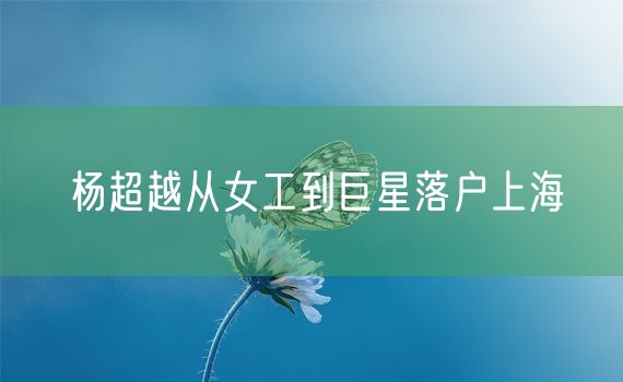 杨超越从女工到巨星落户上海