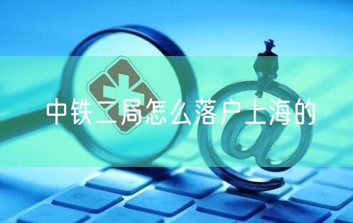 中铁二局怎么落户上海的