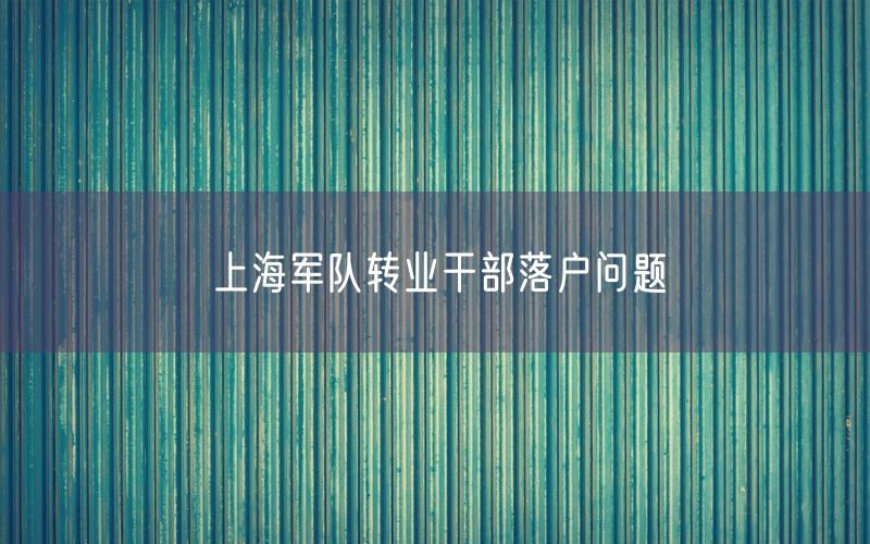 上海军队转业干部落户问题