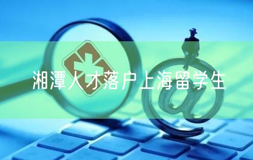 湘潭人才落户上海留学生