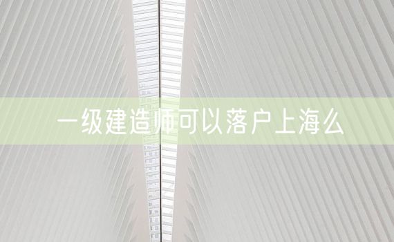 一级建造师可以落户上海么