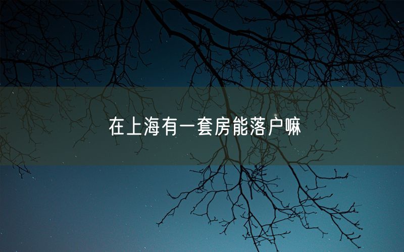 在上海有一套房能落户嘛