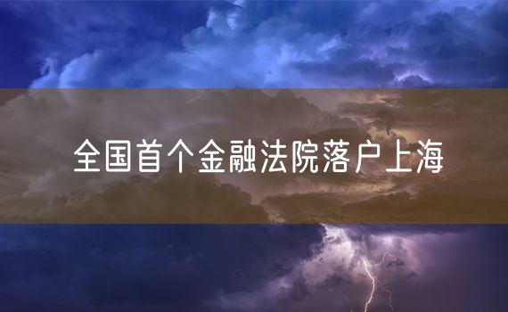 全国首个金融法院落户上海