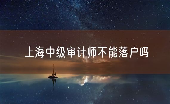 上海中级审计师不能落户吗