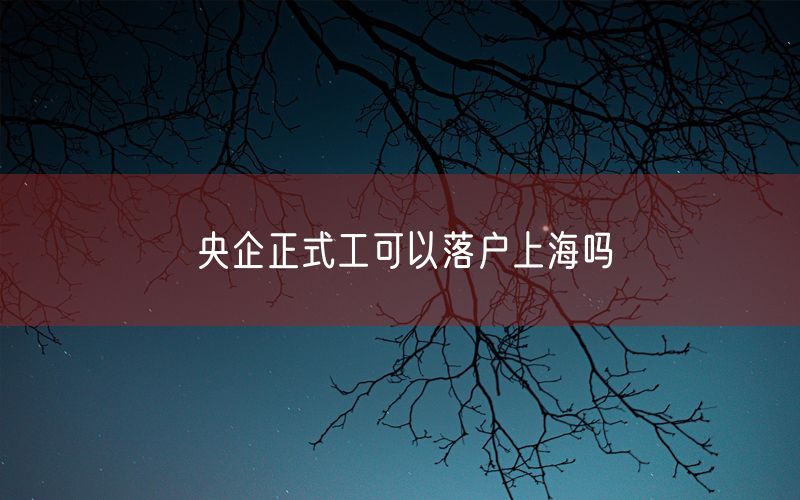 央企正式工可以落户上海吗