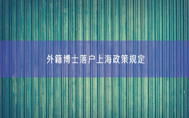 外籍博士落户上海政策规定