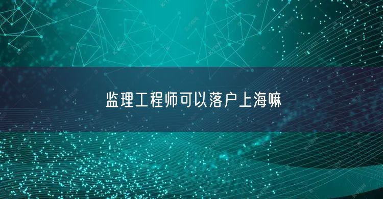 监理工程师可以落户上海嘛