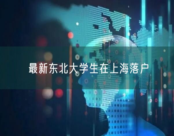 最新东北大学生在上海落户