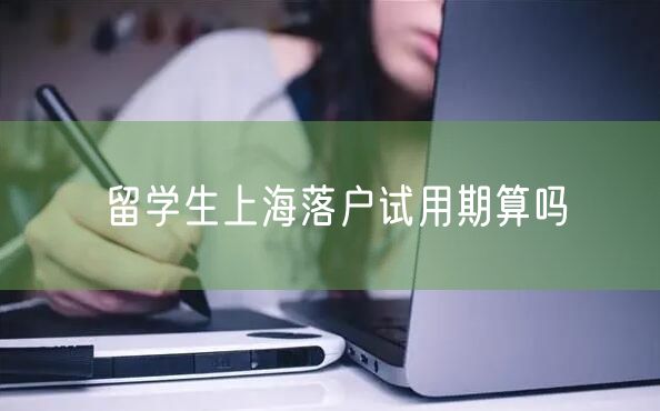 留学生上海落户试用期算吗