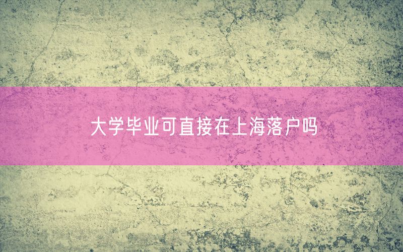 大学毕业可直接在上海落户吗