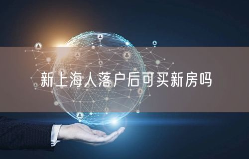 新上海人落户后可买新房吗