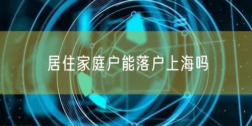 居住家庭户能落户上海吗