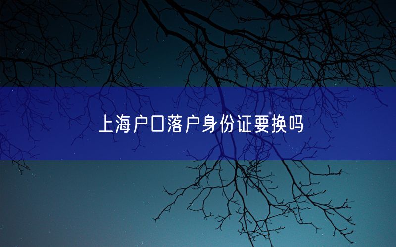 上海户口落户身份证要换吗