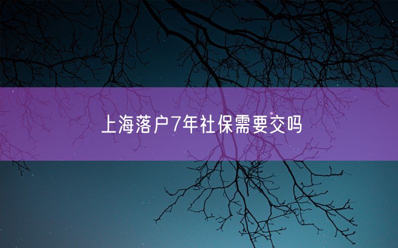 上海落户7年社保需要交吗