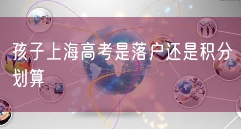 孩子上海高考是落户还是积分划算