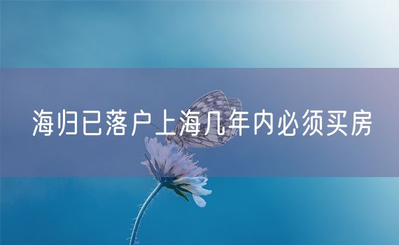 海归已落户上海几年内必须买房