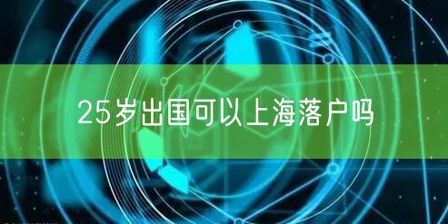 25岁出国可以上海落户吗