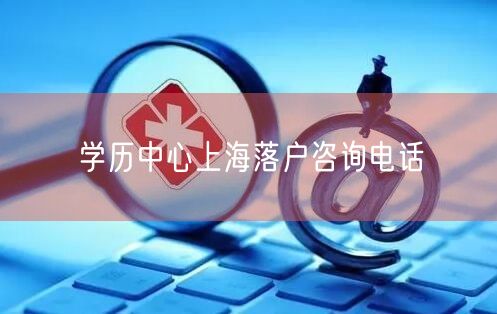 学历中心上海落户咨询电话