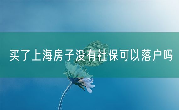 买了上海房子没有社保可以落户吗