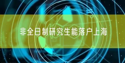 非全日制研究生能落户上海