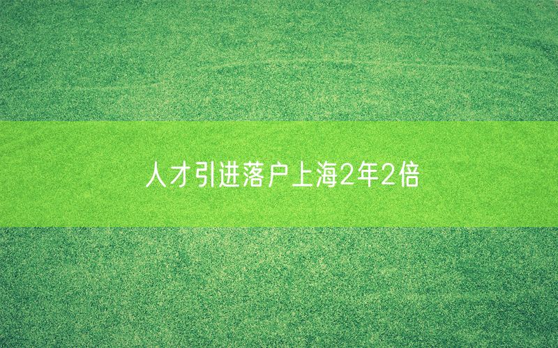 人才引进落户上海2年2倍