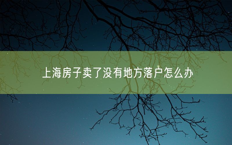 上海房子卖了没有地方落户怎么办