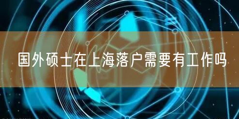 国外硕士在上海落户需要有工作吗