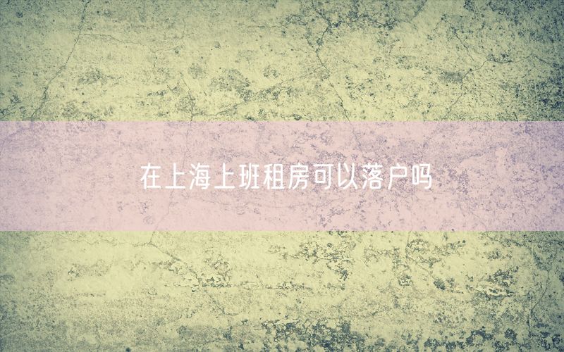 在上海上班租房可以落户吗