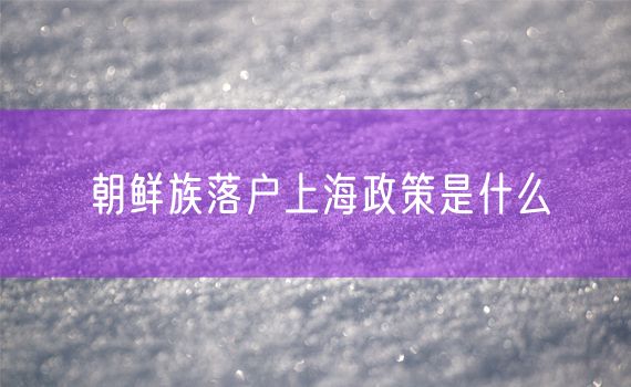 朝鲜族落户上海政策是什么