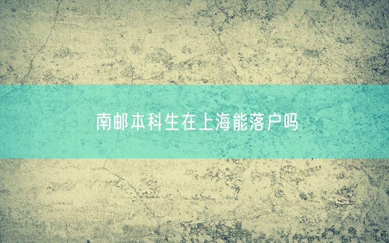 南邮本科生在上海能落户吗