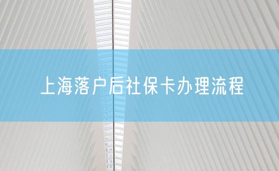 上海落户后社保卡办理流程