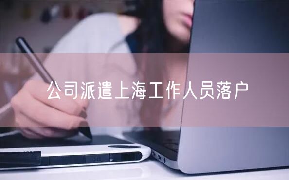 公司派遣上海工作人员落户