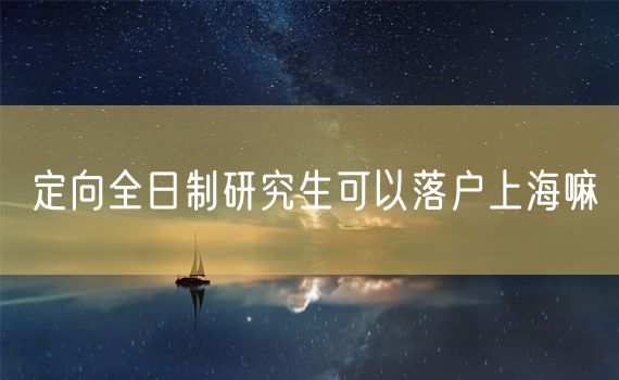 定向全日制研究生可以落户上海嘛