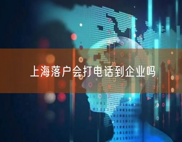 上海落户会打电话到企业吗