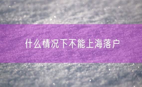 什么情况下不能上海落户