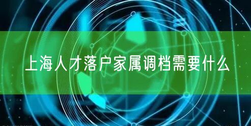 上海人才落户家属调档需要什么