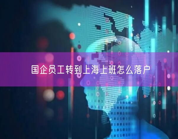 国企员工转到上海上班怎么落户