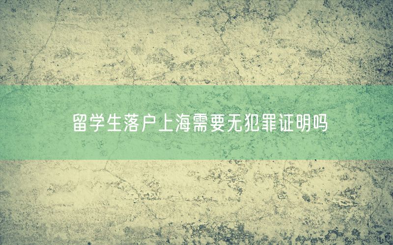 留学生落户上海需要无犯罪证明吗