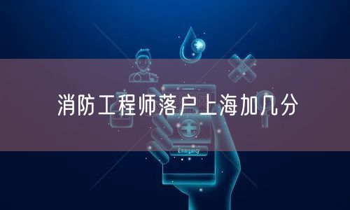 消防工程师落户上海加几分