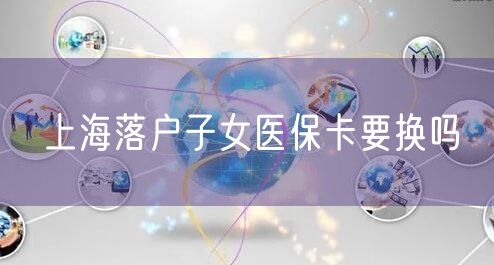 上海落户子女医保卡要换吗