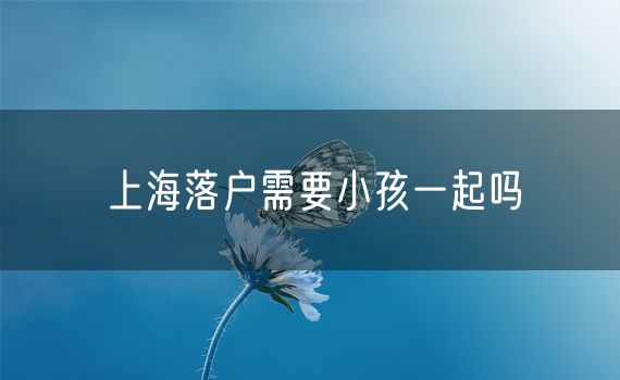 上海落户需要小孩一起吗