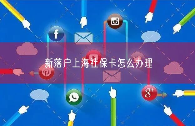 新落户上海社保卡怎么办理