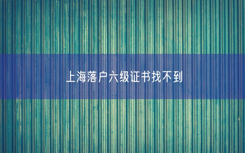 上海落户六级证书找不到