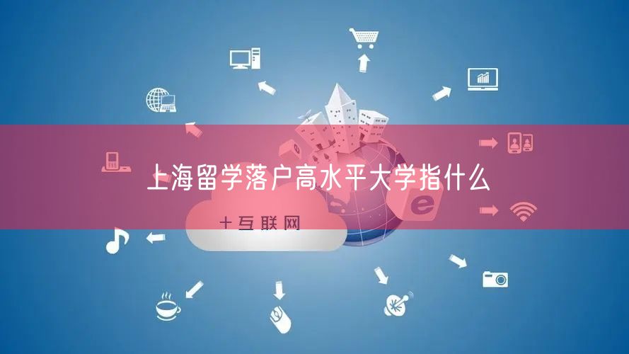 上海留学落户高水平大学指什么