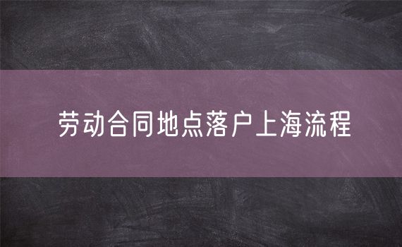 劳动合同地点落户上海流程