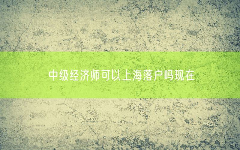 中级经济师可以上海落户吗现在