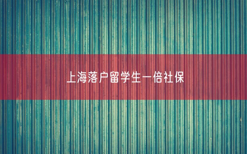 上海落户留学生一倍社保