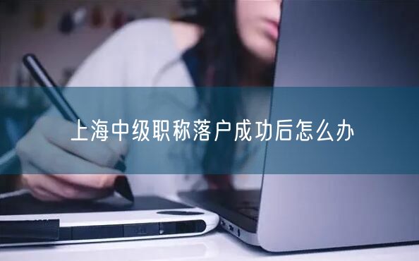 上海中级职称落户成功后怎么办